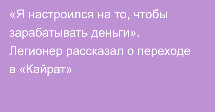 «Я настроился на то, чтобы зарабатывать деньги». Легионер рассказал о переходе в «Кайрат»