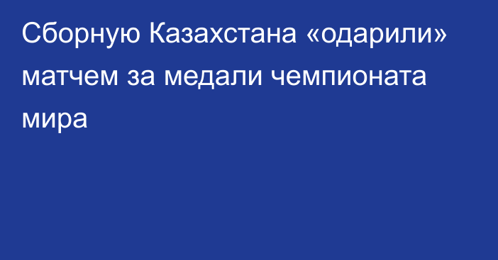 Сборную Казахстана «одарили» матчем за медали чемпионата мира