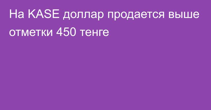 На KASE доллар продается выше отметки 450 тенге