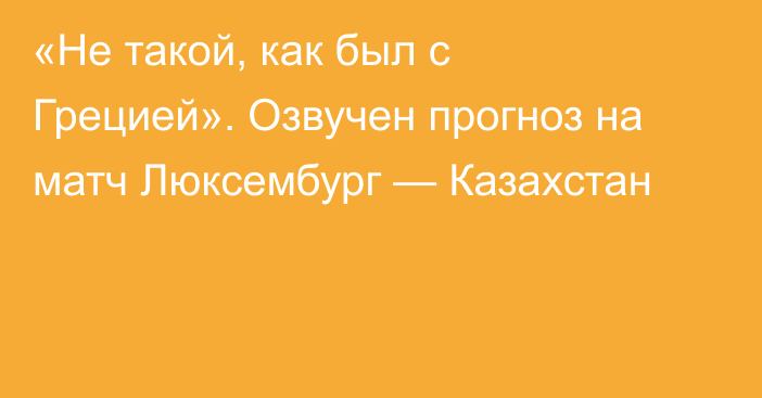 «Не такой, как был с Грецией». Озвучен прогноз на матч Люксембург — Казахстан