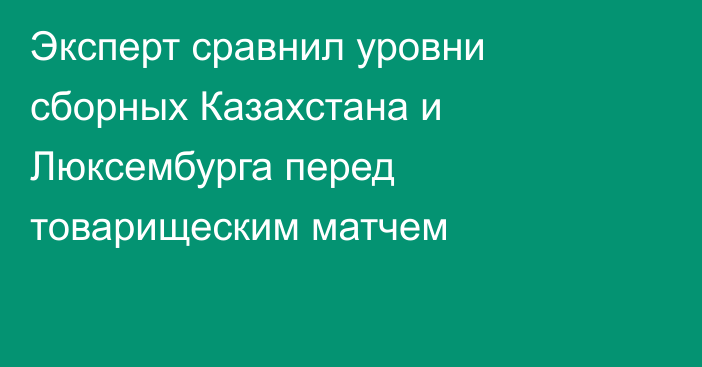 Эксперт сравнил уровни сборных Казахстана и Люксембурга перед товарищеским матчем