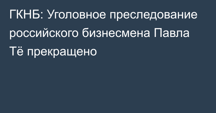 ГКНБ: Уголовное преследование российского бизнесмена Павла Тё прекращено