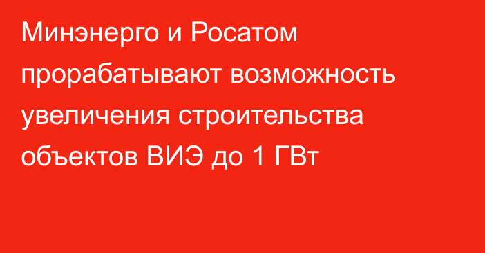 Минэнерго и Росатом прорабатывают возможность увеличения строительства объектов ВИЭ до 1 ГВт