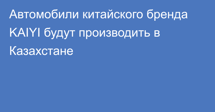 Автомобили китайского бренда KAIYI будут производить в Казахстане