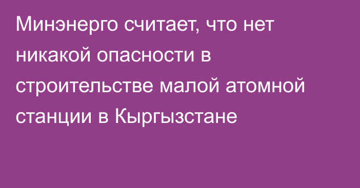 Минэнерго считает, что нет никакой опасности в строительстве малой атомной станции в Кыргызстане