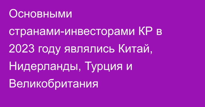 Основными странами-инвесторами КР в 2023 году являлись Китай, Нидерланды, Турция и Великобритания