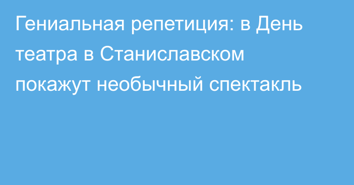 Гениальная репетиция: в День театра в Станиславском покажут необычный спектакль