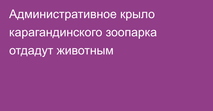 Административное крыло карагандинского зоопарка отдадут животным