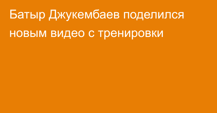 Батыр Джукембаев поделился новым видео с тренировки