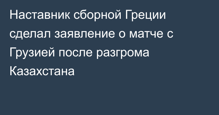 Наставник сборной Греции сделал заявление о матче с Грузией после разгрома Казахстана