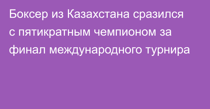 Боксер из Казахстана сразился с пятикратным чемпионом за финал международного турнира