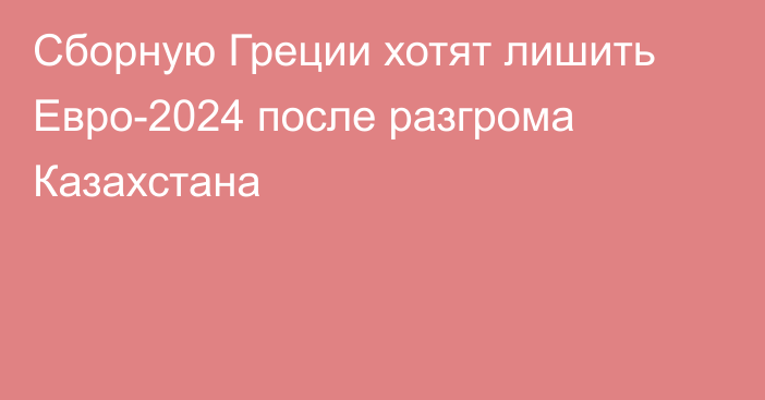 Сборную Греции хотят лишить Евро-2024 после разгрома Казахстана