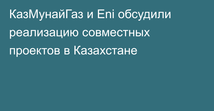 КазМунайГаз и Eni обсудили реализацию совместных проектов в Казахстане