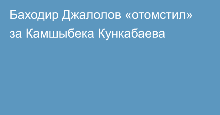 Баходир Джалолов «отомстил» за Камшыбека Кункабаева