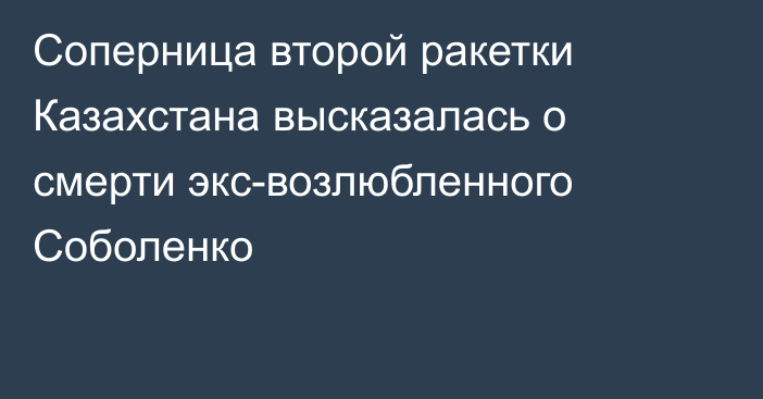 Соперница второй ракетки Казахстана высказалась о смерти экс-возлюбленного Соболенко