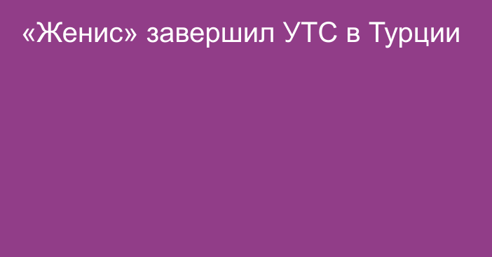 «Женис» завершил УТС в Турции