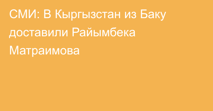 СМИ: В Кыргызстан из Баку доставили Райымбека Матраимова