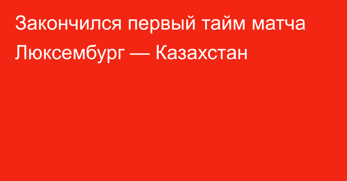 Закончился первый тайм матча Люксембург — Казахстан