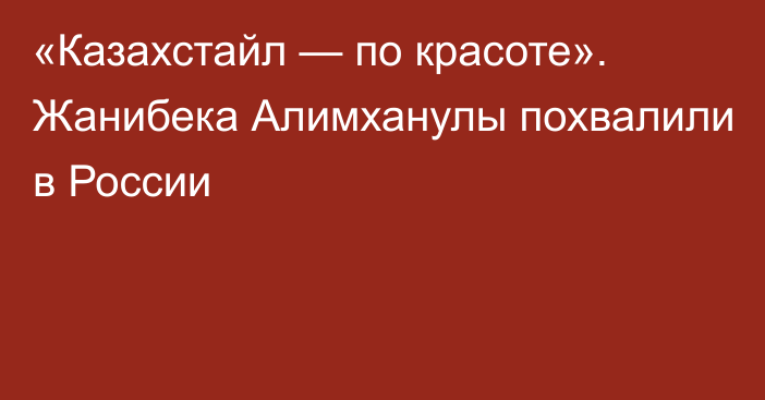 «Казахстайл — по красоте». Жанибека Алимханулы похвалили в России