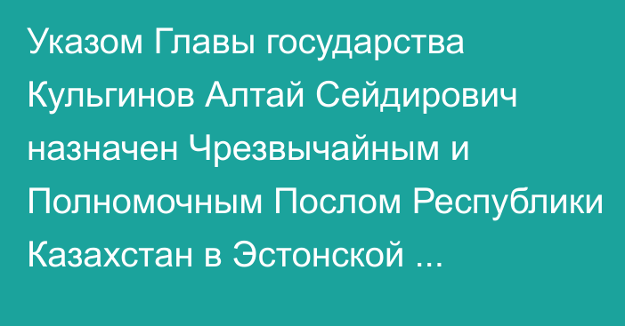 Указом Главы государства Кульгинов Алтай Сейдирович назначен Чрезвычайным и Полномочным Послом Республики Казахстан в Эстонской Республике