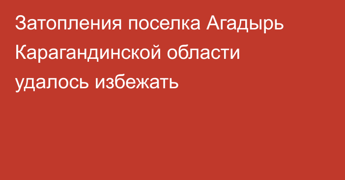 Затопления поселка Агадырь Карагандинской области удалось избежать