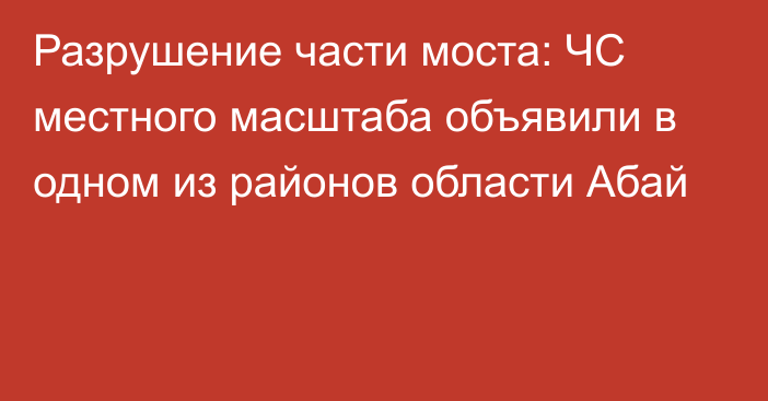 Разрушение части моста: ЧС местного масштаба объявили в одном из районов области Абай