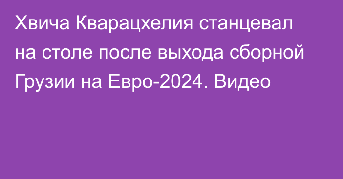 Хвича Кварацхелия станцевал на столе после выхода сборной Грузии на Евро-2024. Видео