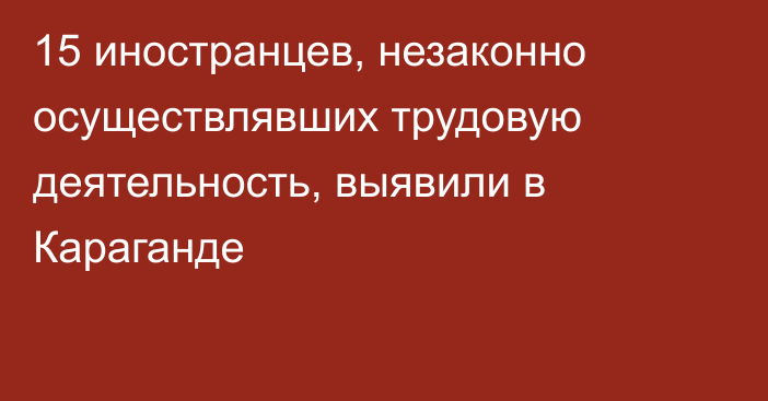 15 иностранцев, незаконно осуществлявших трудовую деятельность, выявили в Караганде