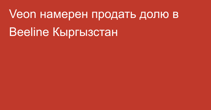 Veon намерен продать долю в Beeline Кыргызстан