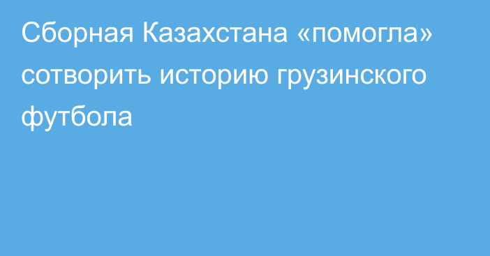 Сборная Казахстана «помогла» сотворить историю грузинского футбола