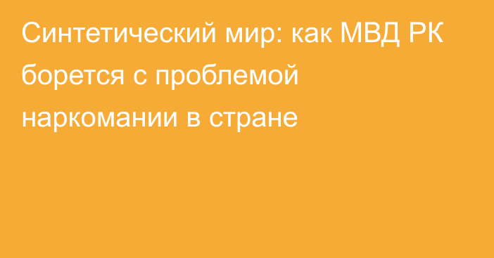 Синтетический мир: как МВД РК борется с проблемой наркомании в стране