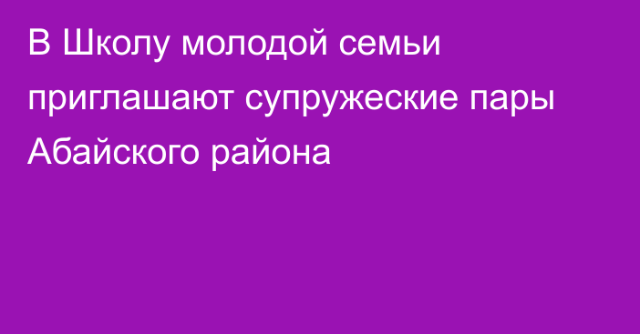 В Школу молодой семьи приглашают супружеские пары Абайского района