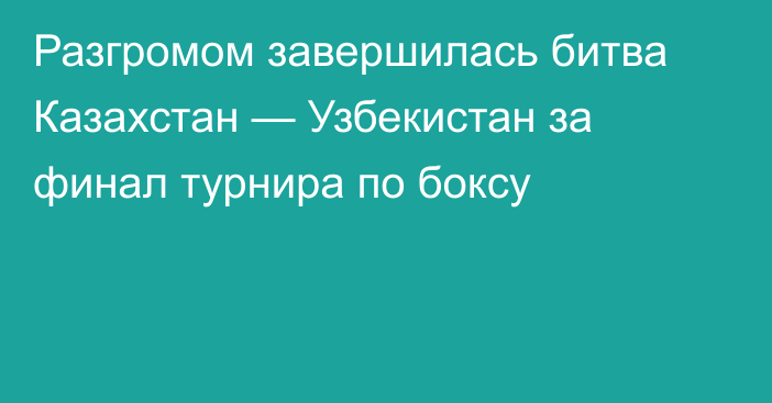 Разгромом завершилась битва Казахстан — Узбекистан за финал турнира по боксу