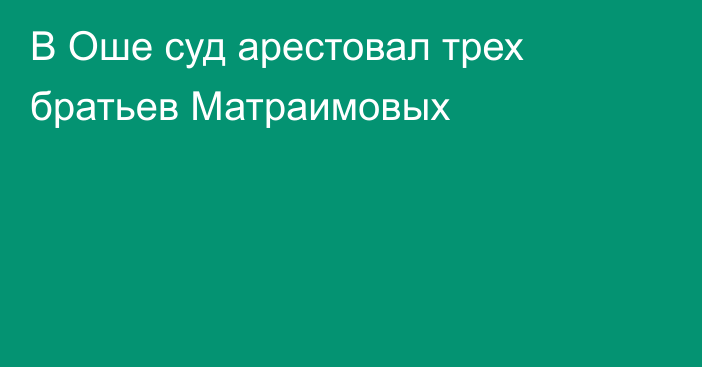 В Оше суд арестовал трех братьев Матраимовых