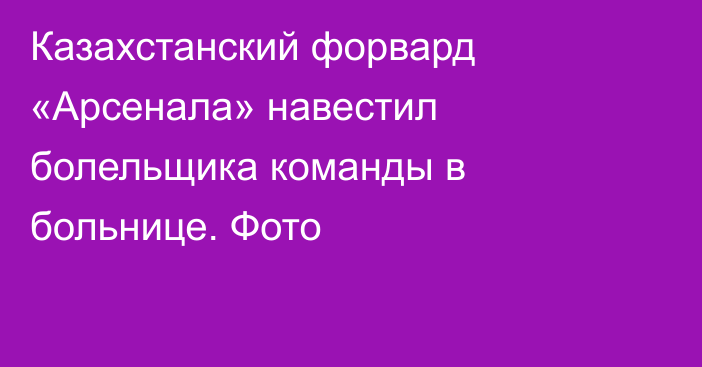 Казахстанский форвард «Арсенала» навестил болельщика команды в больнице. Фото