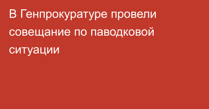 В Генпрокуратуре провели совещание по паводковой ситуации