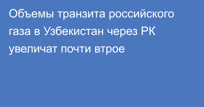 Объемы транзита российского газа в Узбекистан через РК увеличат почти втрое