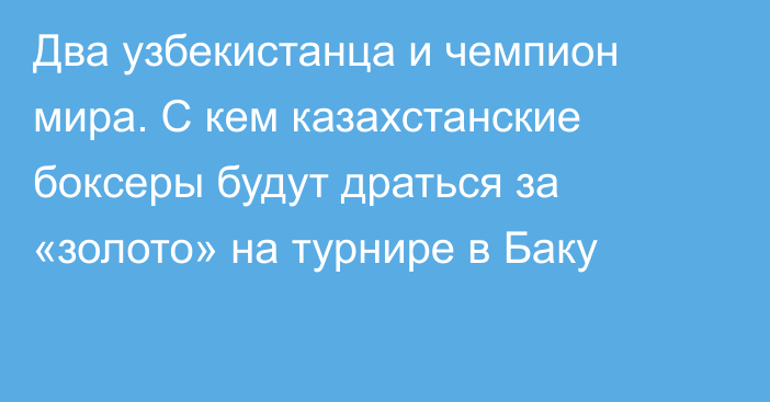 Два узбекистанца и чемпион мира. С кем казахстанские боксеры будут драться за «золото» на турнире в Баку