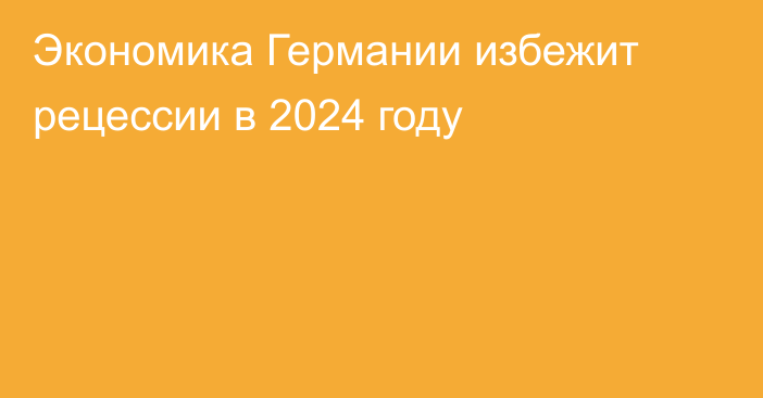 Экономика Германии избежит рецессии в 2024 году