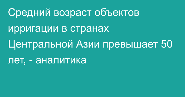 Средний возраст объектов ирригации в странах Центральной Азии превышает 50 лет, - аналитика