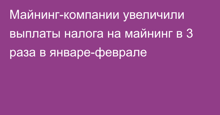 Майнинг-компании увеличили выплаты налога на майнинг в 3 раза в январе-феврале