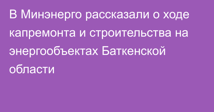 В Минэнерго рассказали о ходе капремонта и строительства на энергообъектах Баткенской области