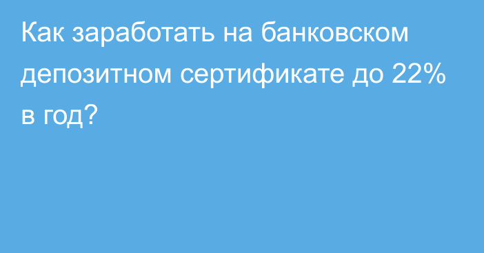 Как заработать на банковском депозитном сертификате до 22% в год?