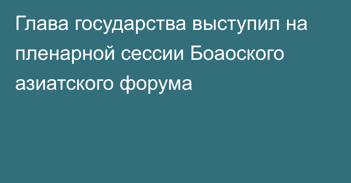 Глава государства выступил на пленарной сессии Боаоского азиатского форума