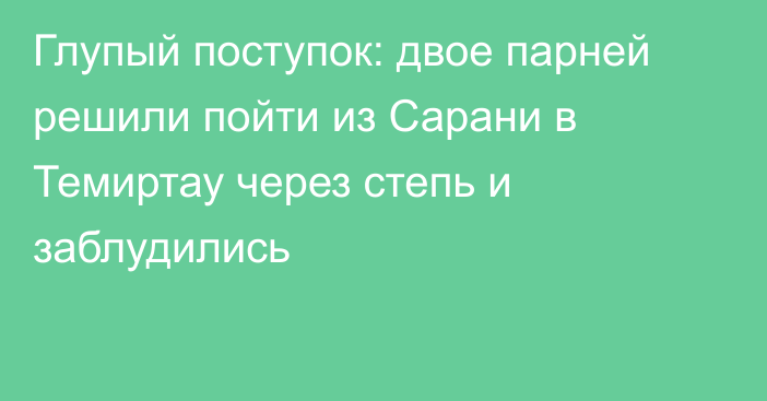 Глупый поступок: двое парней решили пойти из Сарани в Темиртау через степь и заблудились