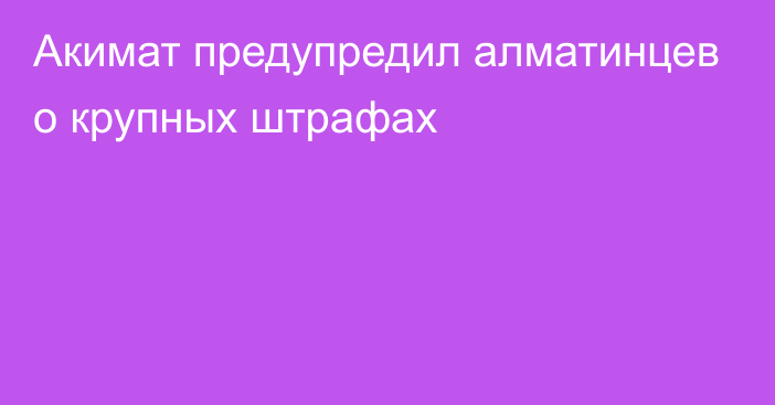 Акимат предупредил алматинцев о крупных штрафах