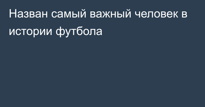 Назван самый важный человек в истории футбола