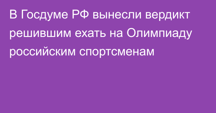 В Госдуме РФ вынесли вердикт решившим ехать на Олимпиаду российским спортсменам