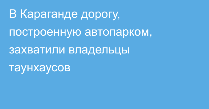 В Караганде дорогу, построенную автопарком, захватили владельцы таунхаусов