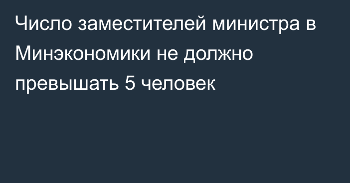 Число заместителей министра в Минэкономики не должно превышать 5 человек